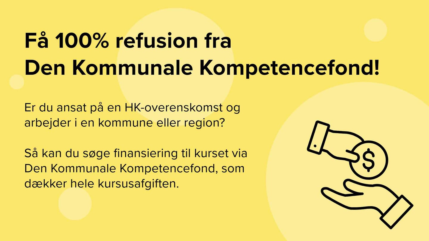 Få 100% refusion fra Den Kommunale Kompetencefond. Er du ansat på en HK-overenskomst og arbejder i en kommune eller region? Så kan du søge finansiering til kurset via Den Kommunale Kompetencefond, som dækker hele kursusafgiften.